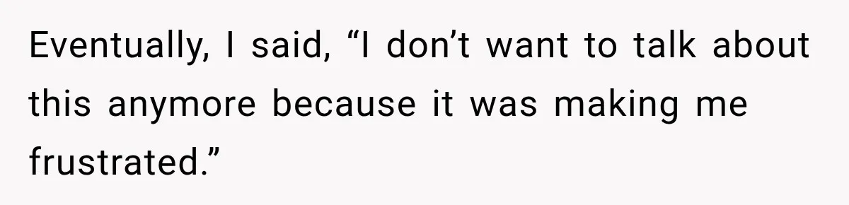 Eventually, I said, “I don’t want to talk about this anymore because it was making me frustrated.”