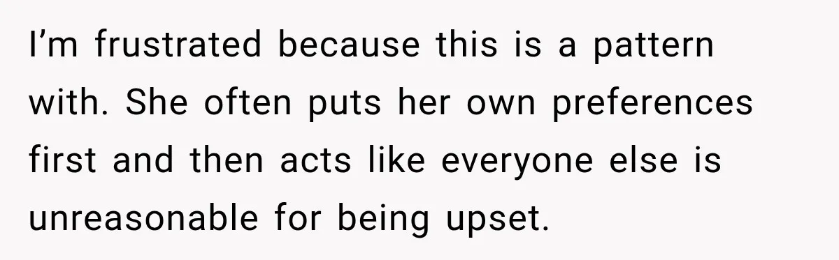 I’m frustrated because this is a pattern with. She often puts her own preferences first and then acts like everyone else is unreasonable for being upset.
