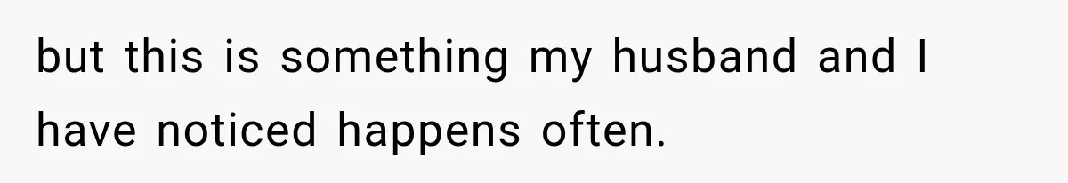 but this is something my husband and I have noticed happens often.