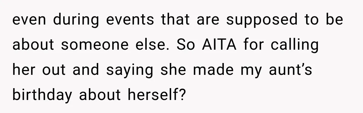 even during events that are supposed to be about someone else. So AITA for calling her out and saying she made my aunt’s birthday about herself?