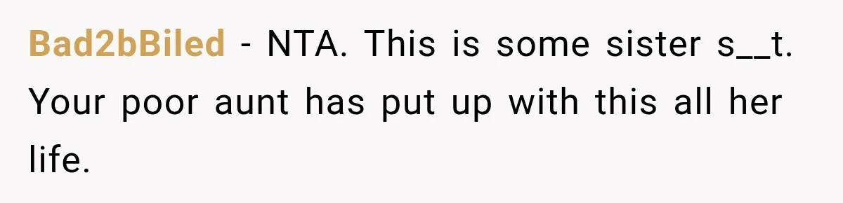 Bad2bBiled − NTA. This is some sister s__t. Your poor aunt has put up with this all her life.