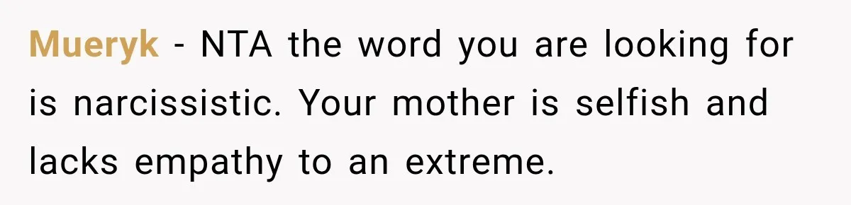Mueryk − NTA the word you are looking for is narcissistic. Your mother is selfish and lacks empathy to an extreme.