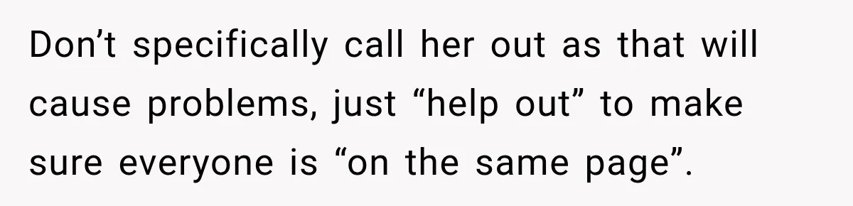Don’t specifically call her out as that will cause problems, just “help out” to make sure everyone is “on the same page”.