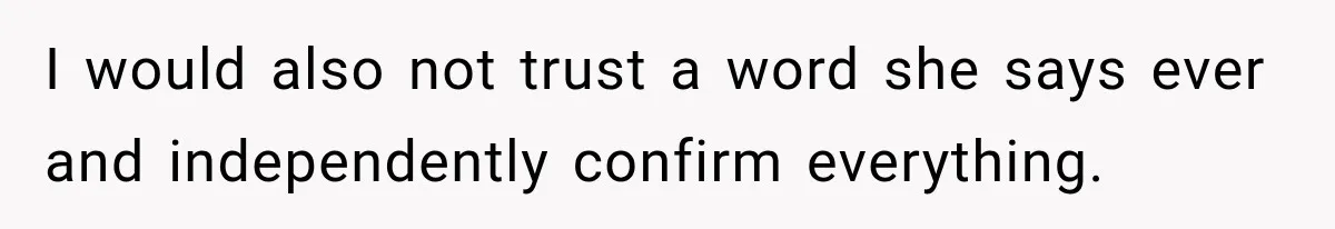 I would also not trust a word she says ever and independently confirm everything.