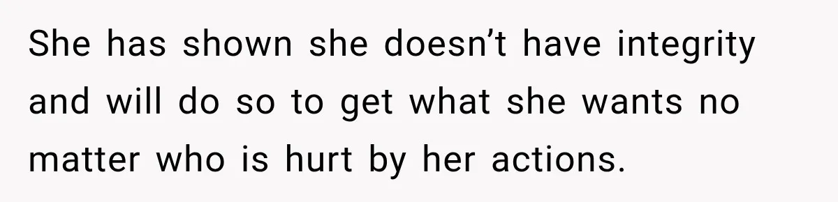 She has shown she doesn’t have integrity and will do so to get what she wants no matter who is hurt by her actions.