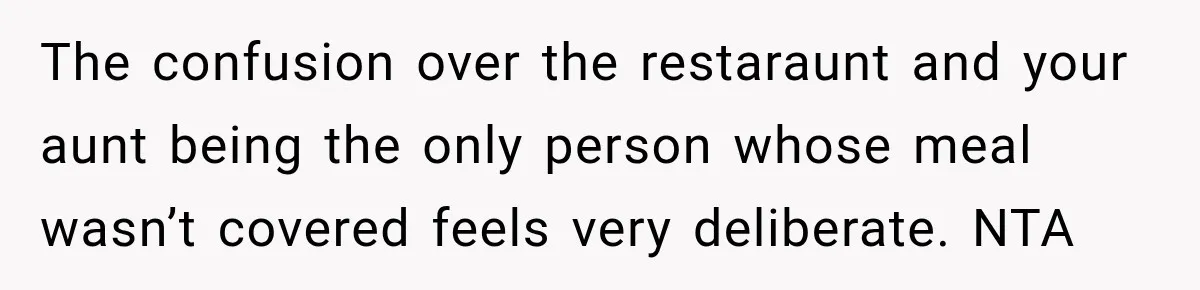 The confusion over the restaraunt and your aunt being the only person whose meal wasn’t covered feels very deliberate. NTA