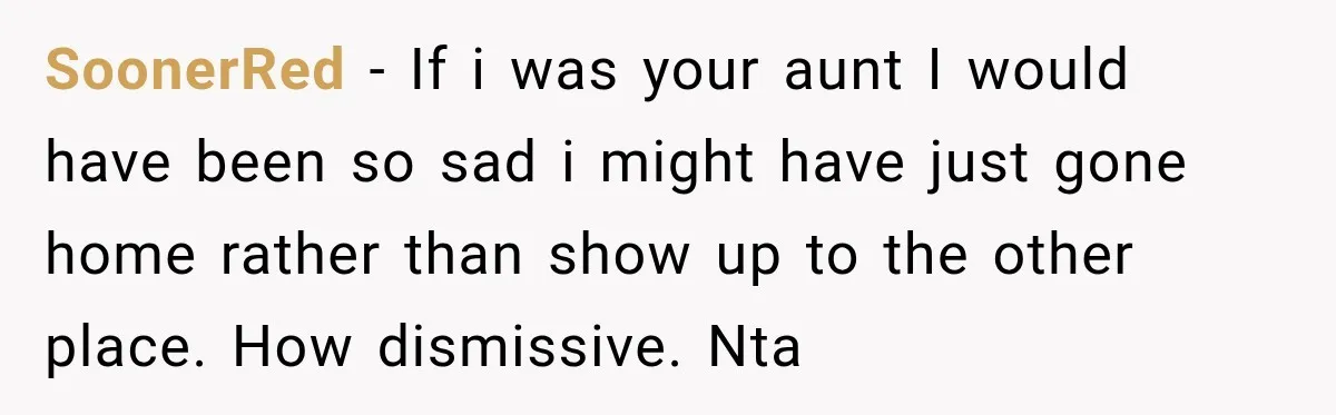 SoonerRed − If i was your aunt I would have been so sad i might have just gone home rather than show up to the other place. How dismissive. Nta