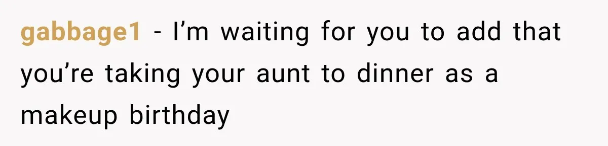 gabbage1 − I’m waiting for you to add that you’re taking your aunt to dinner as a makeup birthday