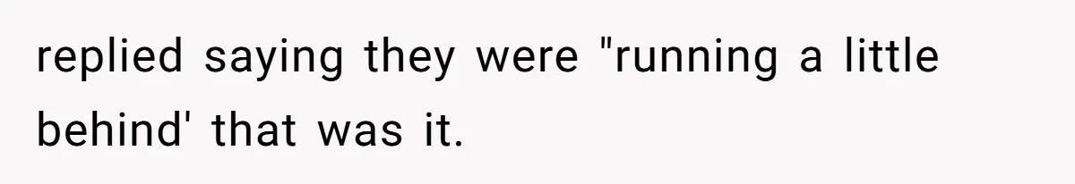 replied saying they were "running a little behind' that was it.