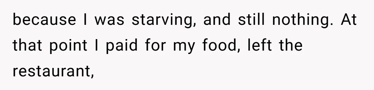 because I was starving, and still nothing. At that point I paid for my food, left the restaurant,