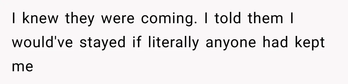 I knew they were coming. I told them I would've stayed if literally anyone had kept me