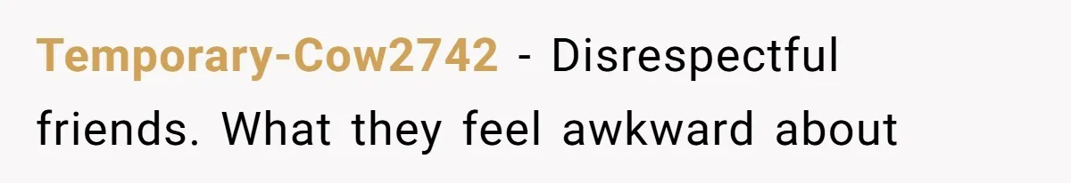 Temporary-Cow2742 − Disrespectful friends. What they feel awkward about
