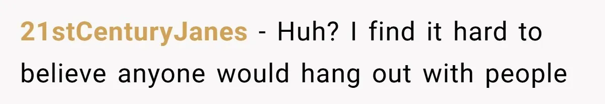 21stCenturyJanes − Huh? I find it hard to believe anyone would hang out with people