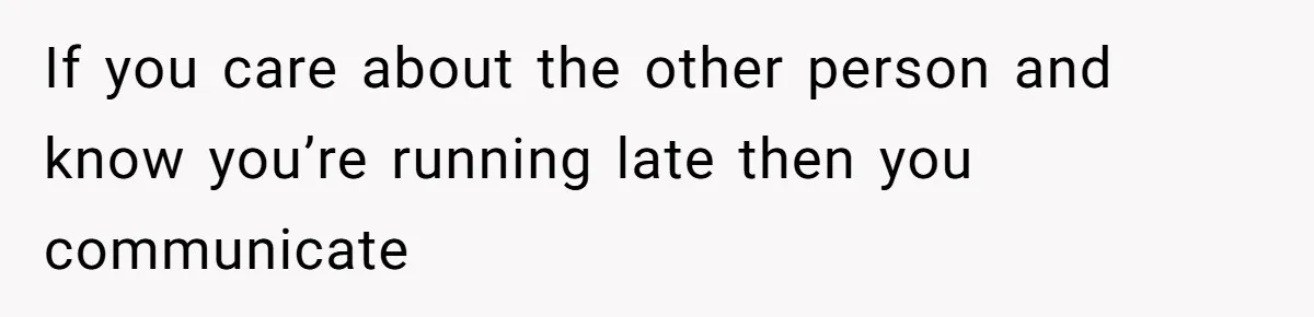 If you care about the other person and know you’re running late then you communicate