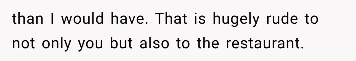 than I would have. That is hugely rude to not only you but also to the restaurant.