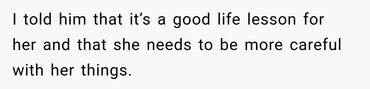 I told him that it’s a good life lesson for her and that she needs to be more careful with her things.
