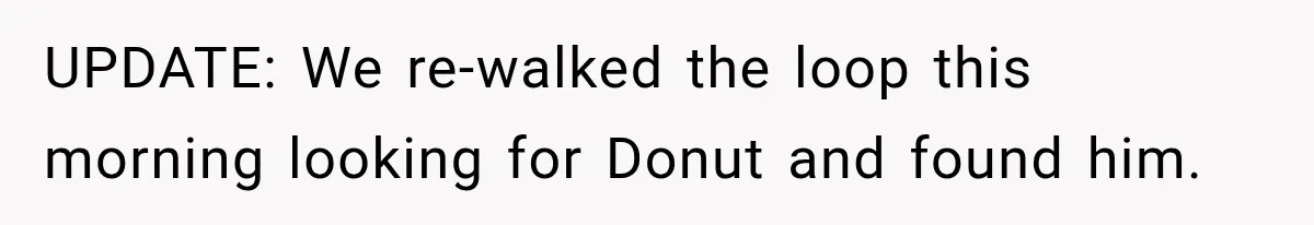 UPDATE: We re-walked the loop this morning looking for Donut and found him.