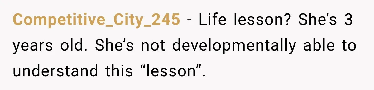 Competitive_City_245 − Life lesson? She’s 3 years old. She’s not developmentally able to understand this “lesson”.