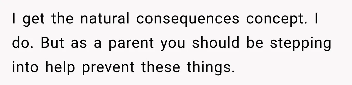 I get the natural consequences concept. I do. But as a parent you should be stepping into help prevent these things.