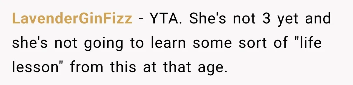 LavenderGinFizz − YTA. She's not 3 yet and she's not going to learn some sort of "life lesson" from this at that age.