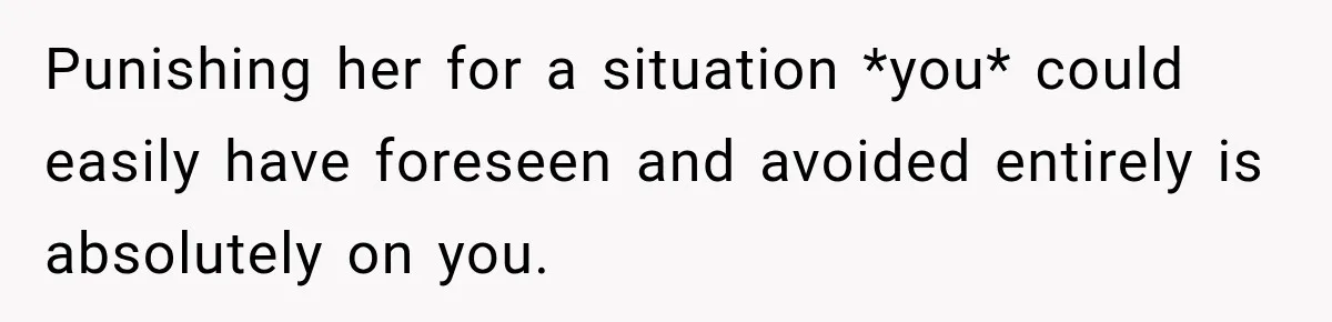 Punishing her for a situation *you* could easily have foreseen and avoided entirely is absolutely on you.