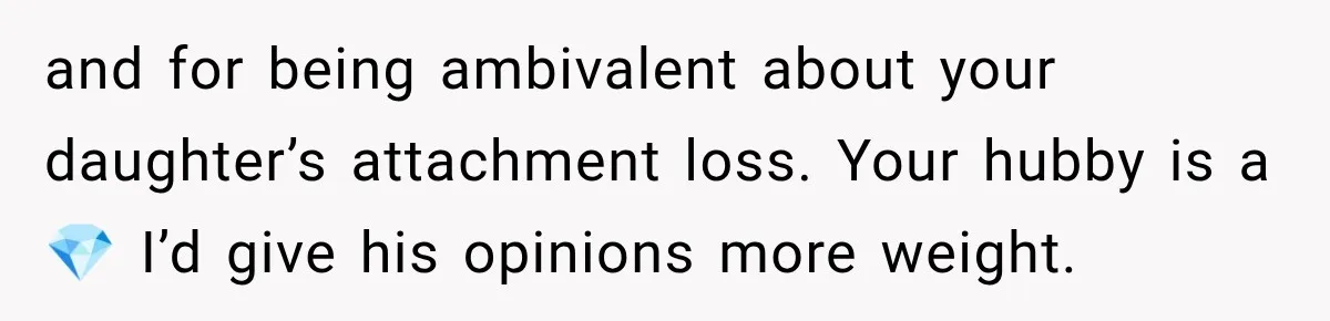 and for being ambivalent about your daughter’s attachment loss. Your hubby is a 💎 I’d give his opinions more weight.