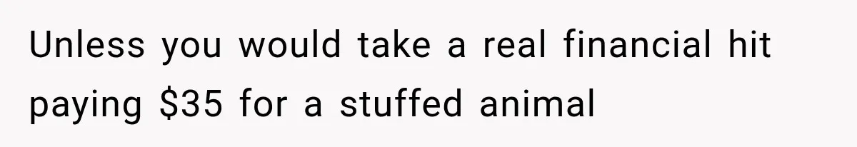 Unless you would take a real financial hit paying $35 for a stuffed animal
