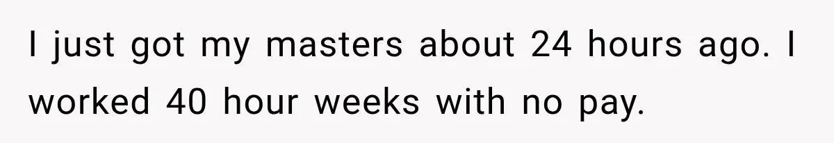 Aunt Shames Her After Master’s Graduation, Claims She’ll Regret Life When Grandparents Die I just got my masters about 24 hours ago. I worked 40 hour weeks with no pay.
