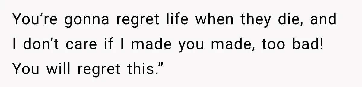 Aunt Shames Her After Master’s Graduation, Claims She’ll Regret Life When Grandparents Die You’re gonna regret life when they die, and I don’t care if I made you made, too bad! You will regret this.”