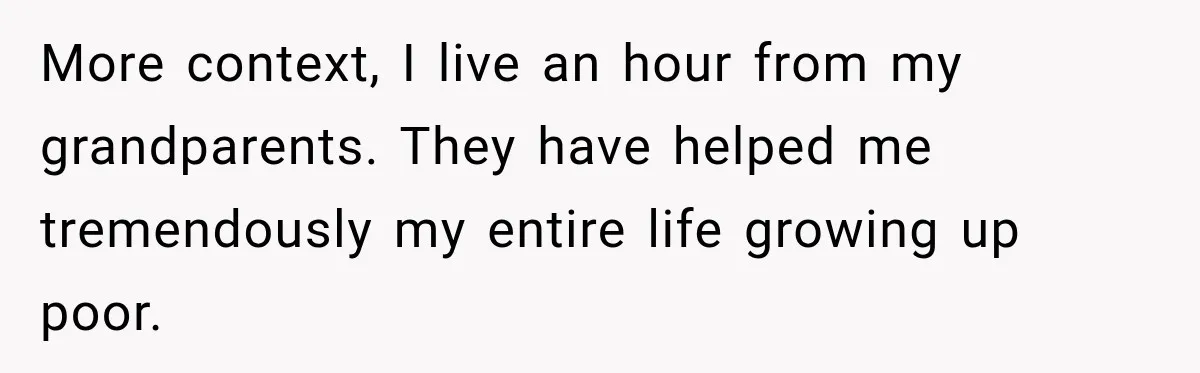 Aunt Shames Her After Master’s Graduation, Claims She’ll Regret Life When Grandparents Die More context, I live an hour from my grandparents. They have helped me tremendously my entire life growing up poor.