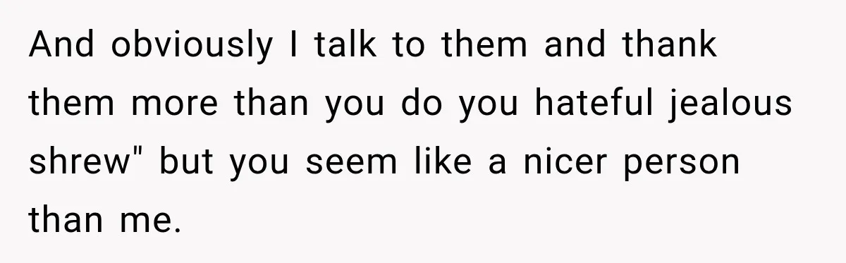 Aunt Shames Her After Master’s Graduation, Claims She’ll Regret Life When Grandparents Die And obviously I talk to them and thank them more than you do you hateful jealous shrew" but you seem like a nicer person than me.