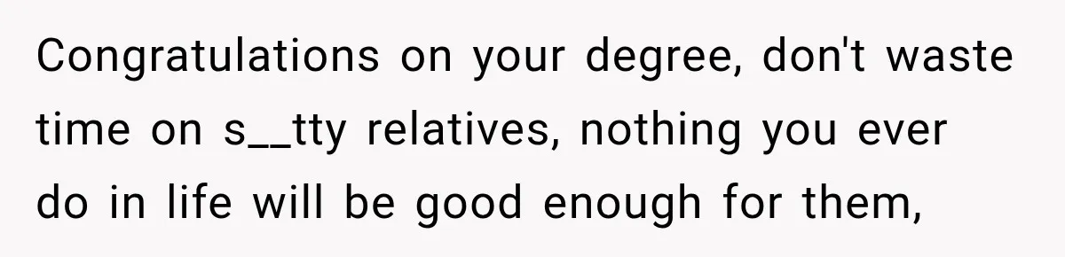 Aunt Shames Her After Master’s Graduation, Claims She’ll Regret Life When Grandparents Die Congratulations on your degree, don't waste time on s__tty relatives, nothing you ever do in life will be good enough for them,