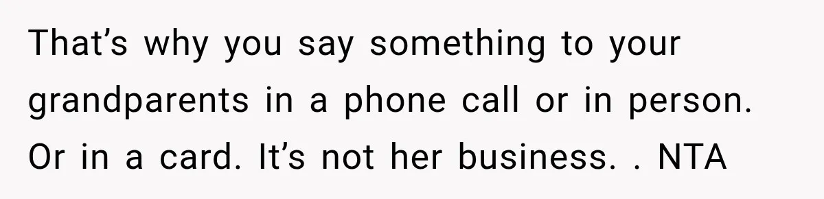Aunt Shames Her After Master’s Graduation, Claims She’ll Regret Life When Grandparents Die That’s why you say something to your grandparents in a phone call or in person. Or in a card. It’s not her business. . NTA