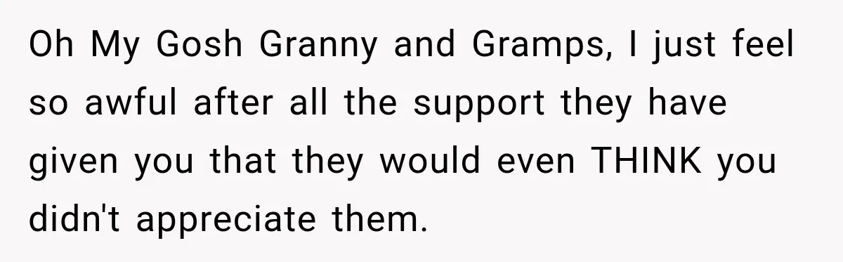 Aunt Shames Her After Master’s Graduation, Claims She’ll Regret Life When Grandparents Die Oh My Gosh Granny and Gramps, I just feel so awful after all the support they have given you that they would even THINK you didn't appreciate them.