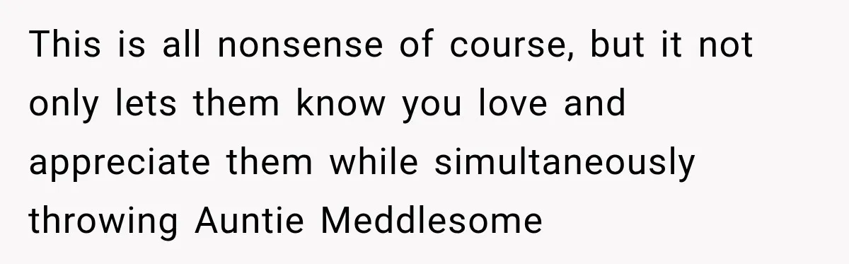 Aunt Shames Her After Master’s Graduation, Claims She’ll Regret Life When Grandparents Die This is all nonsense of course, but it not only lets them know you love and appreciate them while simultaneously throwing Auntie Meddlesome