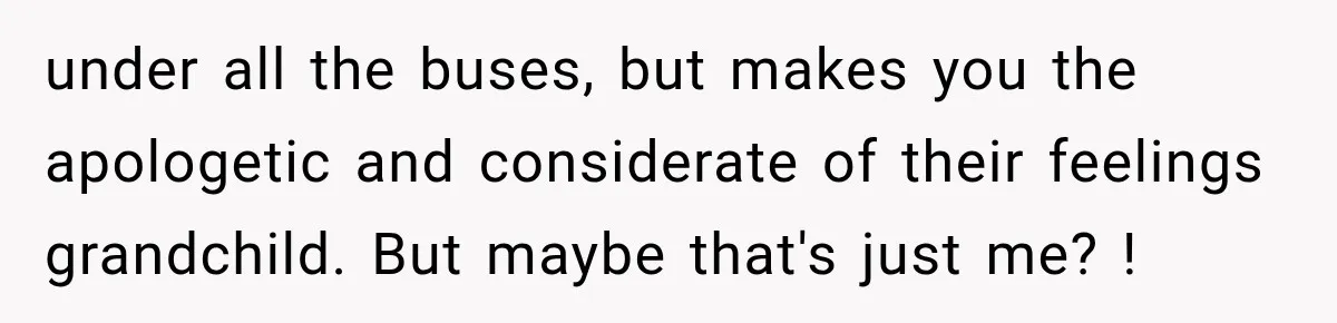 Aunt Shames Her After Master’s Graduation, Claims She’ll Regret Life When Grandparents Die under all the buses, but makes you the apologetic and considerate of their feelings grandchild. But maybe that's just me? !