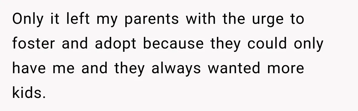 Parents Blamed Their Son For Ruining Their Foster Dream, Years Later They Still Haven’t Let It Go Only it left my parents with the urge to foster and adopt because they could only have me and they always wanted more kids.