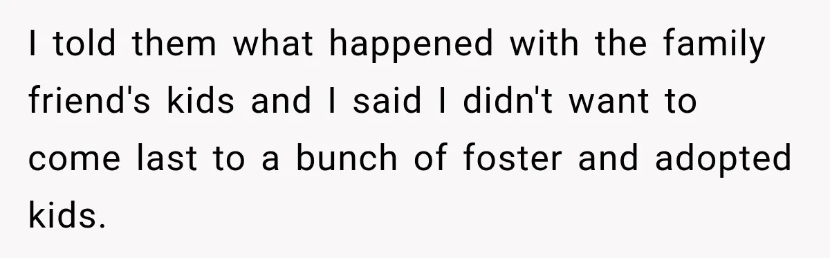 Parents Blamed Their Son For Ruining Their Foster Dream, Years Later They Still Haven’t Let It Go I told them what happened with the family friend's kids and I said I didn't want to come last to a bunch of foster and adopted kids.