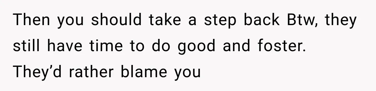 Parents Blamed Their Son For Ruining Their Foster Dream, Years Later They Still Haven’t Let It Go Then you should take a step back Btw, they still have time to do good and foster. They’d rather blame you