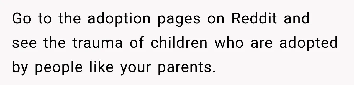 Parents Blamed Their Son For Ruining Their Foster Dream, Years Later They Still Haven’t Let It Go Go to the adoption pages on Reddit and see the trauma of children who are adopted by people like your parents.