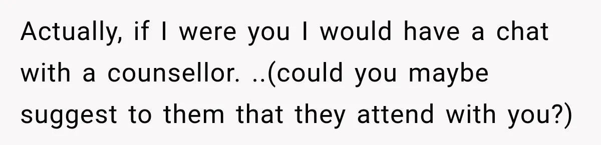 Parents Blamed Their Son For Ruining Their Foster Dream, Years Later They Still Haven’t Let It Go Actually, if I were you I would have a chat with a counsellor. ..(could you maybe suggest to them that they attend with you?)