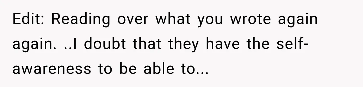 Parents Blamed Their Son For Ruining Their Foster Dream, Years Later They Still Haven’t Let It Go Edit: Reading over what you wrote again again. ..I doubt that they have the self-awareness to be able to...