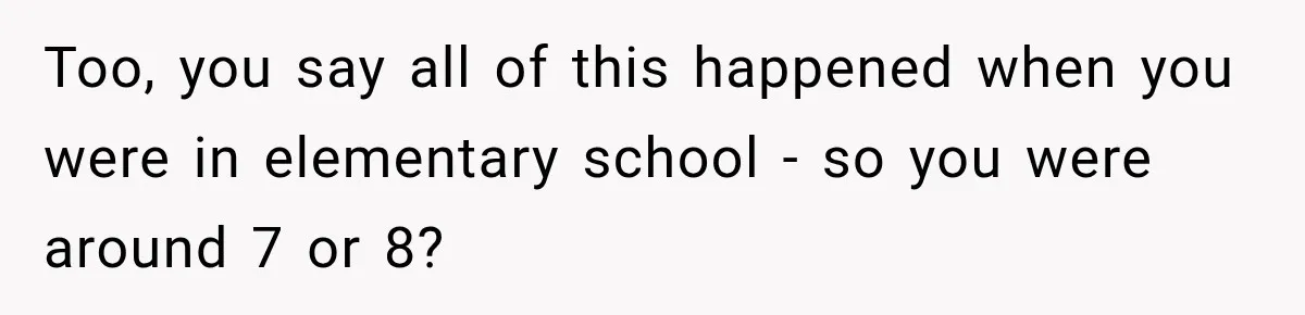Parents Blamed Their Son For Ruining Their Foster Dream, Years Later They Still Haven’t Let It Go Too, you say all of this happened when you were in elementary school - so you were around 7 or 8?