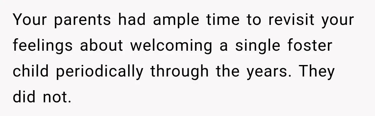 Parents Blamed Their Son For Ruining Their Foster Dream, Years Later They Still Haven’t Let It Go Your parents had ample time to revisit your feelings about welcoming a single foster child periodically through the years. They did not.