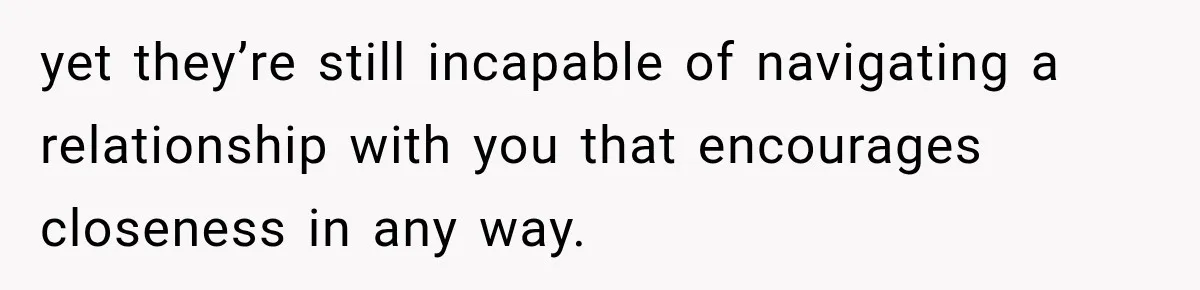 Parents Blamed Their Son For Ruining Their Foster Dream, Years Later They Still Haven’t Let It Go yet they’re still incapable of navigating a relationship with you that encourages closeness in any way.