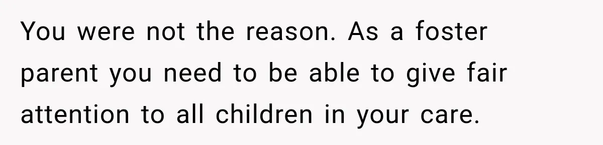 Parents Blamed Their Son For Ruining Their Foster Dream, Years Later They Still Haven’t Let It Go You were not the reason. As a foster parent you need to be able to give fair attention to all children in your care.