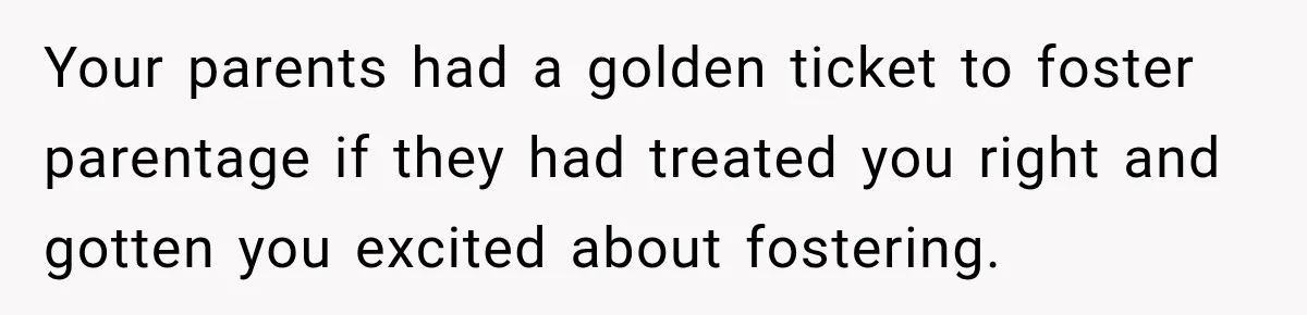 Parents Blamed Their Son For Ruining Their Foster Dream, Years Later They Still Haven’t Let It Go Your parents had a golden ticket to foster parentage if they had treated you right and gotten you excited about fostering.