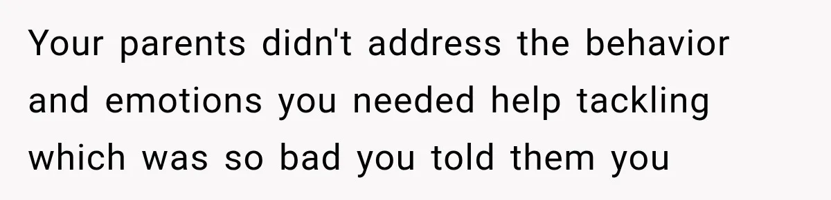 Parents Blamed Their Son For Ruining Their Foster Dream, Years Later They Still Haven’t Let It Go Your parents didn't address the behavior and emotions you needed help tackling which was so bad you told them you