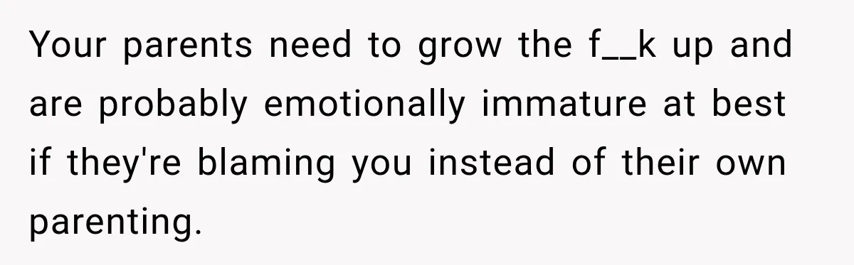 Parents Blamed Their Son For Ruining Their Foster Dream, Years Later They Still Haven’t Let It Go Your parents need to grow the f__k up and are probably emotionally immature at best if they're blaming you instead of their own parenting.