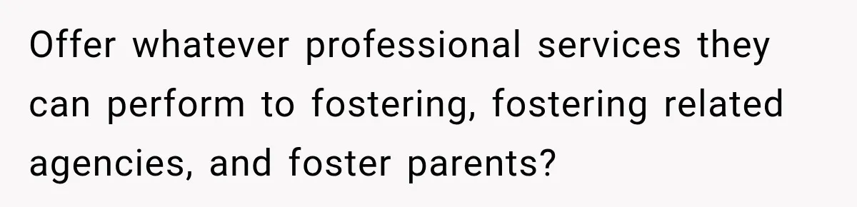 Parents Blamed Their Son For Ruining Their Foster Dream, Years Later They Still Haven’t Let It Go Offer whatever professional services they can perform to fostering, fostering related agencies, and foster parents?